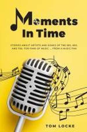 Moments In Time: Stories About Artists And Songs Of The 50s, 60s, And 70s. For Fans Of Music ... From A Music Fan de Tom Locke