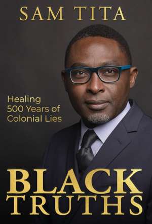 Black Truths: Healing 500 Years of Colonial Lies de Sam Tita