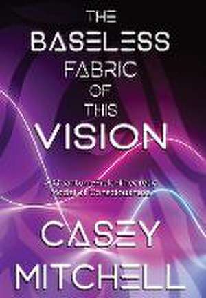 The Baseless Fabric of this Vision de Casey William Mitchell