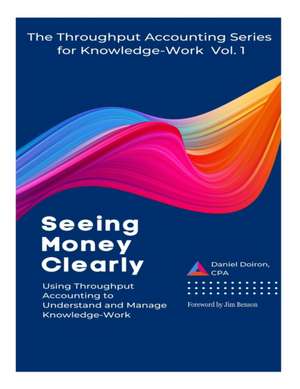 Seeing Money Clearly - Using Throughput Accounting to Understand and Manage Knowledge-Work de Daniel Doiron