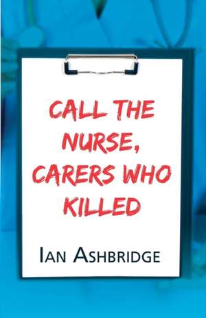 Call the Nurse: Carers Who Kill de Ian Ashbridge