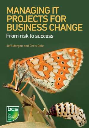 Managing It Projects for Business Change: From Risk to Success de Jeff Morgan