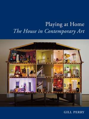 Playing at Home: The House in Contemporary Art de Gill Perry