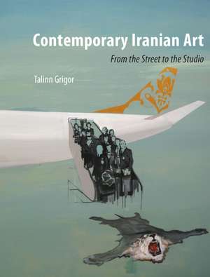 Contemporary Iranian Art: From the Street to the Studio de Talinn Grigor