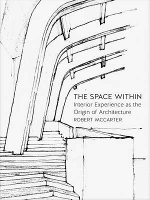 The Space Within: Interior Experience as the Origin of Architecture de Robert McCarter