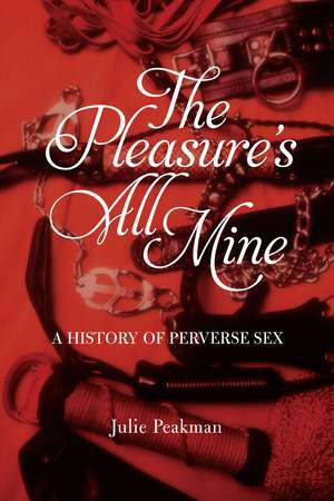 The Pleasure's All Mine: A History of Perverse Sex de Julie Peakman