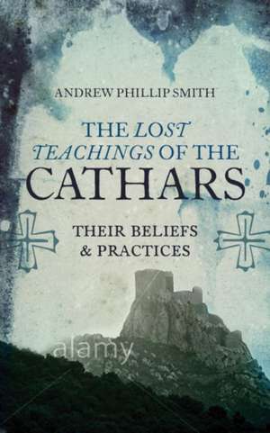 Lost Teachings of the Cathars: Their Beliefs and Practices de Andrew Phillip Smith