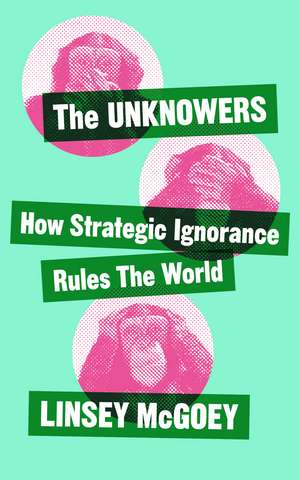 The Unknowers: How Strategic Ignorance Rules the World de Linsey McGoey