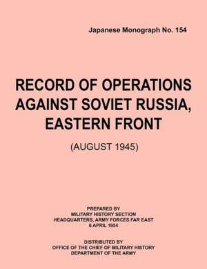 Record of Operations Against Soviet Russia, Eastern Front (August 1945) (Japanese Monograph, No. 154): Astudyoftotalwarstrategy. de Military History Section