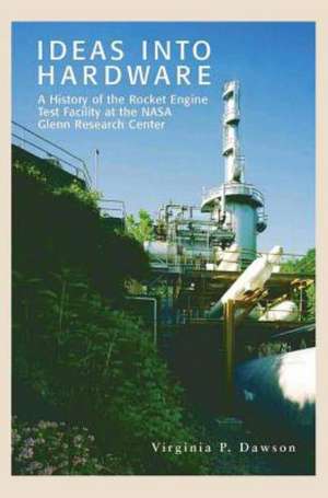 Ideas Into Hardware: A History of the Rocket Engine Test Facility at the NASA Glenn Research Center de Virginia P. Dawson