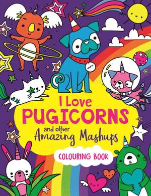 I Love Pugicorns And Other Amazing Mashups de Sarah Wade