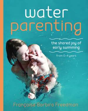 Water Parenting: The Shared Joy of Early Swimming 0-4 Years de Francoise Barbira Freedman