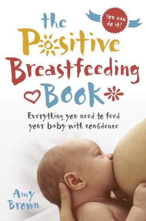 The Positive Breastfeeding Book: Everything You Need to Feed Your Baby with Confidence de Amy Brown