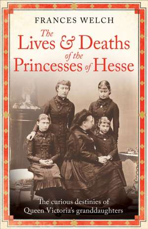 The Lives and Deaths of the Princesses of Hesse de Frances Welch