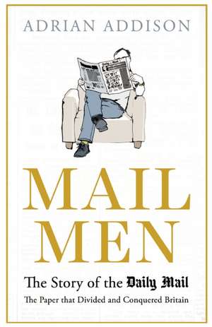 Mail Men: The Story of the Daily Mail  the Paper that Divided and Conquered Britain de Adrian Addison