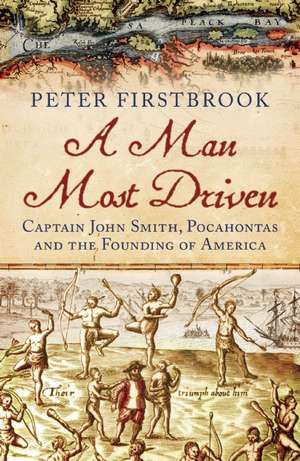 A Man Most Driven: Captain John Smith, Pocahontas and the Founding of America de Peter Firstbrook