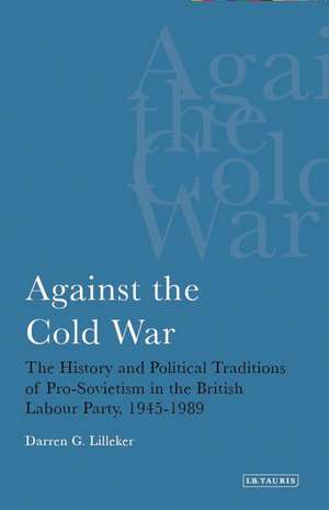 Against the Cold War: The History and Political Traditions of Pro-Sovietism in the British Labour Party, 1945-1989 de Darren G Lilleker