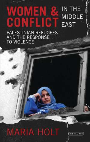 Women and Conflict in the Middle East: Palestinian Refugees and the Response to Violence de Maria Holt