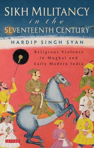 Sikh Militancy in the Seventeenth Century: Religious Violence in Mughal and Early Modern India de Hardip Singh Syan