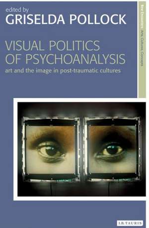 Visual Politics of Psychoanalysis: Art and the Image in Post-Traumatic Cultures de Griselda Pollock