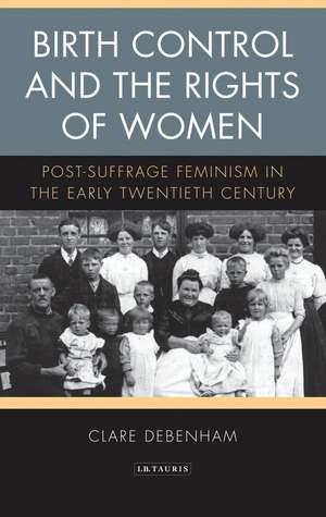 Birth Control and the Rights of Women: Post-Suffrage Feminism in the Early Twentieth Century de Clare Debenham