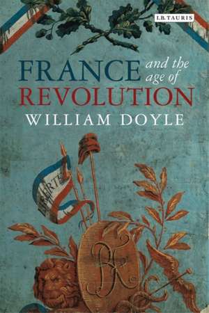 France and the Age of Revolution: Regimes Old and New from Louis XIV to Napoleon Bonaparte de William Doyle