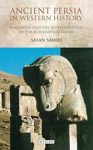 Ancient Persia in Western History: Hellenism and the Representation of the Achaemenid Empire de Sasan Samiei