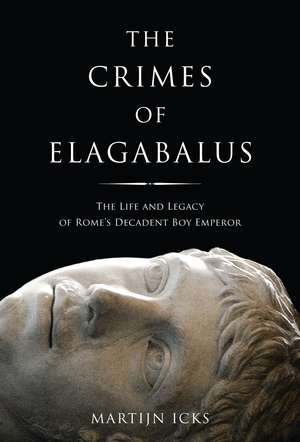 The Crimes of Elagabalus: The Life and Legacy of Rome's Decadent Boy Emperor de Martijn Icks