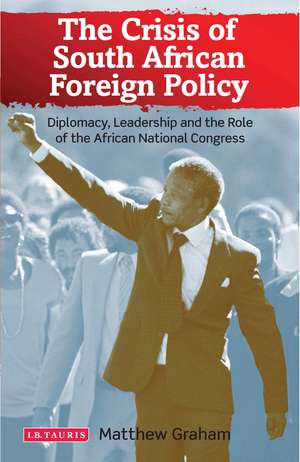 The Crisis of South African Foreign Policy: Diplomacy, Leadership and the Role of the African National Congress de Matthew Graham