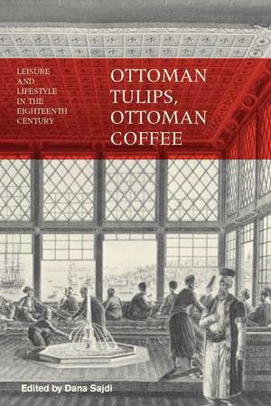 Ottoman Tulips, Ottoman Coffee: Leisure and Lifestyle in the Eighteenth Century de Dana Sajdi