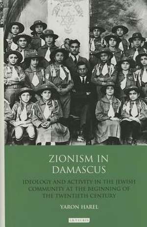 Zionism in Damascus: Ideology and Activity in the Jewish Community at the Beginning of the Twentieth Century de Yaron Harel