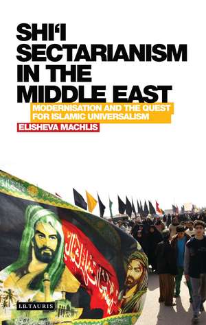 Shi’i Sectarianism in the Middle East: Modernisation and the Quest for Islamic Universalism de Elisheva Machlis