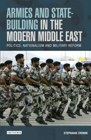 Armies and State-building in the Modern Middle East: Politics, Nationalism and Military Reform de Stephanie Cronin