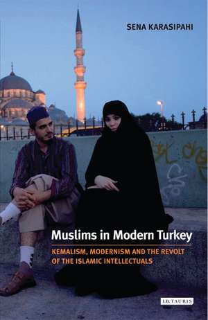 Muslims in Modern Turkey: Kemalism, Modernism and the Revolt of the Islamic Intellectuals de Sena Karasipahi