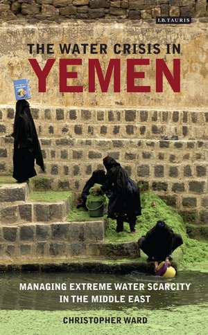 The Water Crisis in Yemen: Managing Extreme Water Scarcity in the Middle East de Christopher Ward