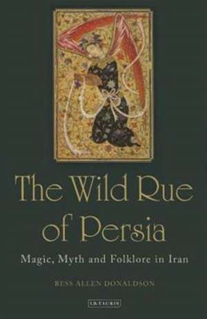 The Wild Rue of Persia: Magic, Myth and Folklore in Iran de Bess Donaldson