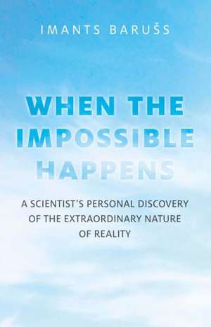 Impossible Happens, The – A Scientist`s Personal Discovery of the Extraordinary Nature of Reality de Imants Barus