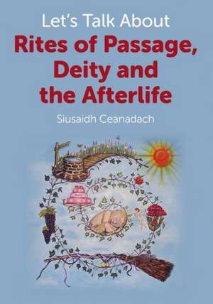 Let`s Talk About Rites of Passage, Deity and the Afterlife de Siusaidh Ceanadach