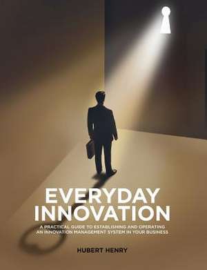 Everyday Innovation: A Practical Guide to Establishing and Operating an Innovation Management System in Your Business de Hubert Henry