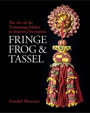 Fringe, Frog and Tassel: The Art of the Trimmings-Maker in Interior Decoration de Annabel Westman