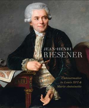 Jean-Henri Riesener: Cabinetmaker to Louis XVI and Marie Antoinette de Helen Jacobsen