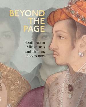 Beyond the Page: South Asian Miniatures and Britain, 1600 to now de Fay Blanchard