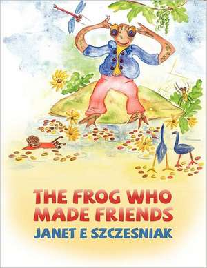 The Frog Who Made Friends de Janet E. Szczesniak