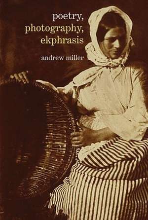 Poetry, Photography, Ekphrasis – Lyrical Representations of Photographs from the 19th Century to the Present de Andrew Miller