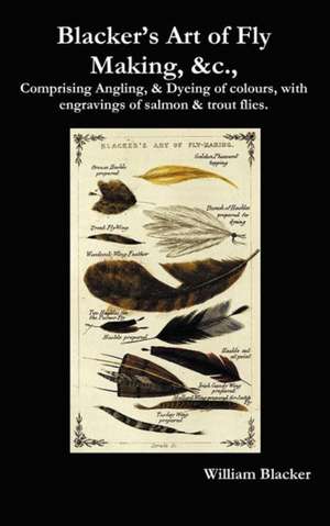 Blacker's Art of Fly Making, &C., Comprising Angling, & Dyeing of Colours, with Engravings of Salmon & Trout Flies. de William Blacker