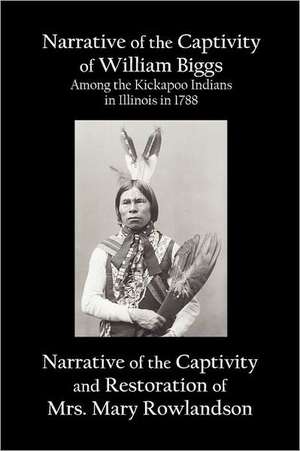 Narrative of the Captivity of William Biggs Among the Kickapoo Indians in Illinois in 1788, and Narrative of the Captivity & Restoration of Mrs. Mary de William Biggs