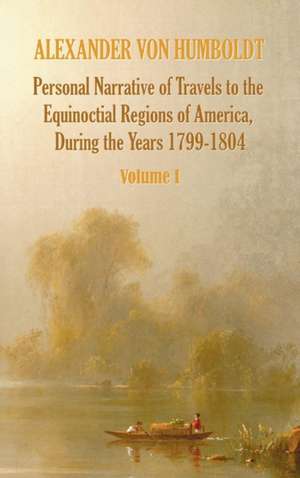 Personal Narrative of Travels to the Equinoctial Regions of America, During the Year 1799-1804 - Volume 1 de Alexander Von Humboldt