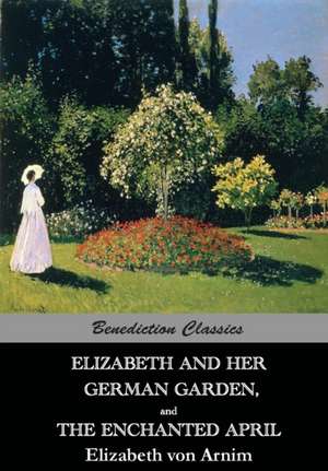 Elizabeth and Her German Garden, and the Enchanted April: A Compendium of Writing about Books, Readers and Libraries de Elizabeth von Arnim