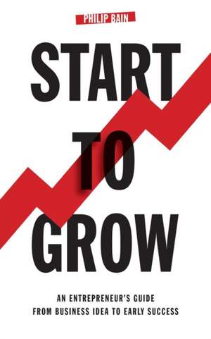 Start to Grow: An Entrepreneur's Guide from Business Idea to Early Success de Philip Bain