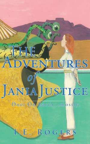 The Adventures of Jania Justice - One: On Earth ... Mostly de I. E. Rogers